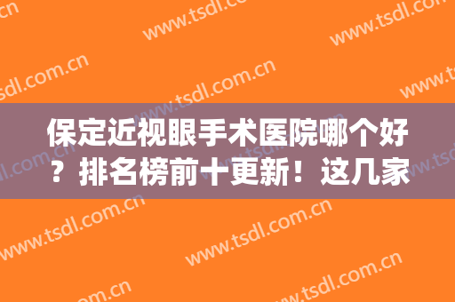 保定近视眼手术医院哪个好？排名榜前十更新！这几家眼科好评多多~(保定市近视眼手术哪家好)