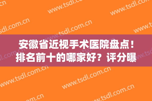 安徽省近视手术医院盘点！排名前十的哪家好？评分曝光，你来挑！(安徽省近视眼手术哪家医院好)