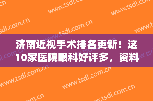 济南近视手术排名更新！这10家医院眼科好评多，资料为你盘点！(济南近视手术最好的医院)