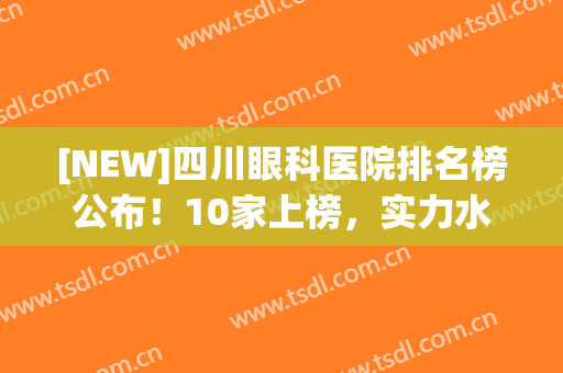 [NEW]四川眼科医院排名榜公布！10家上榜，实力水平为你深度解析！(四川眼科医院排行榜)