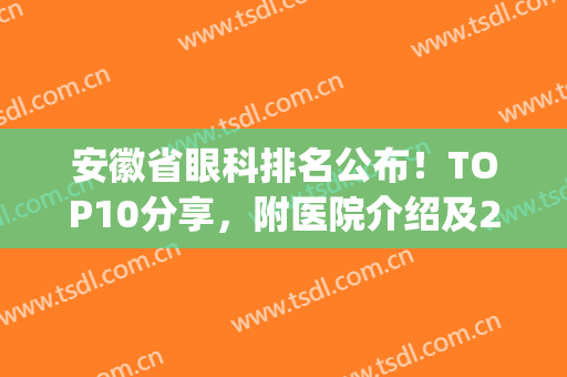 安徽省眼科排名公布！TOP10分享，附医院介绍及2024价格表，必备指南！(安徽省哪家眼科医院好)