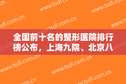 全国前十名的整形医院排行榜公布，上海九院、北京八大处、四川华西等上榜