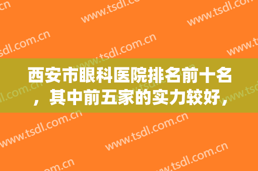 西安市眼科医院排名前十名，其中前五家的实力较好，附价格表(西安医院眼科排行榜)