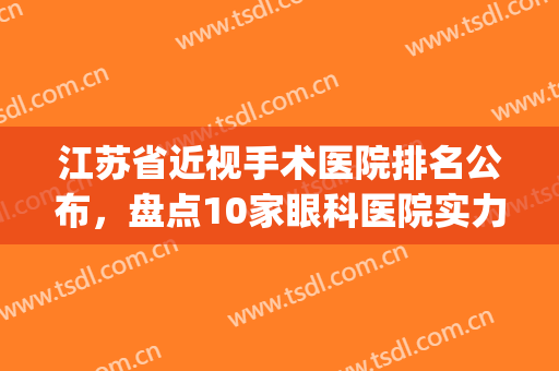 江苏省近视手术医院排名公布，盘点10家眼科医院实力，附价格表(江苏省近视眼手术治疗哪家医院好)
