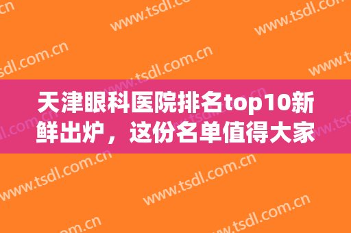 天津眼科医院排名top10新鲜出炉，这份名单值得大家收藏(天津前十名眼科医院)