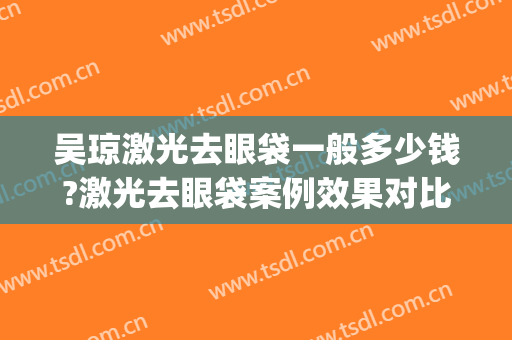 吴琼激光去眼袋一般多少钱?激光去眼袋案例效果对比图_西安市第一医院