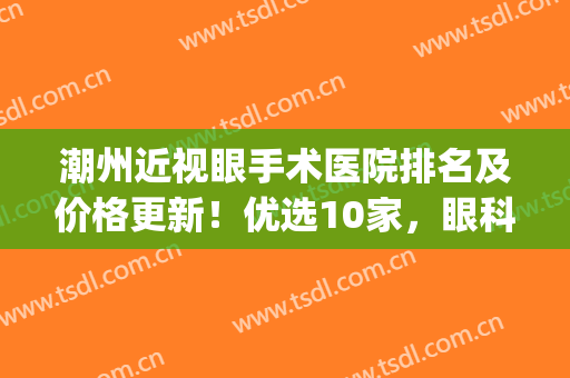 潮州近视眼手术医院排名及价格更新！优选10家，眼科必备就医指南！(潮州市医院眼科)
