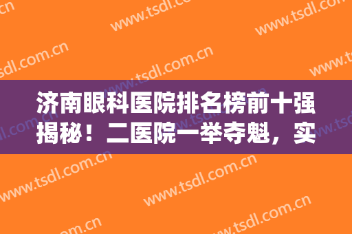 济南眼科医院排名榜前十强揭秘！二医院一举夺魁，实力点评等你挑！(济南12名眼科医院)