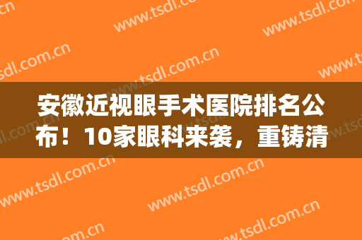 安徽近视眼手术医院排名公布！10家眼科来袭，重铸清晰视界！(安徽最权威的眼科医院)