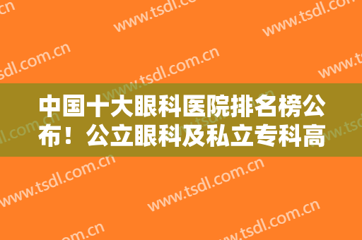 中国十大眼科医院排名榜公布！公立眼科及私立专科高分上榜，任你挑！