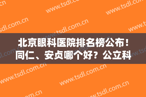 北京眼科医院排名榜公布！同仁、安贞哪个好？公立科室PK爱尔，你品！(北京哪个眼科医院好除了同仁)