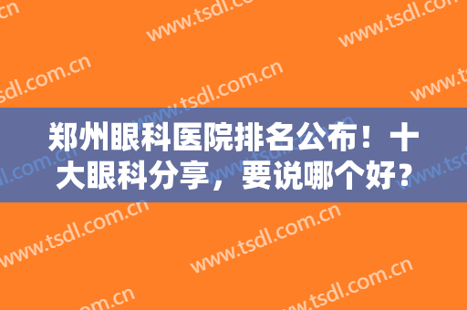 郑州眼科医院排名公布！十大眼科分享，要说哪个好？高分上榜有口皆碑！