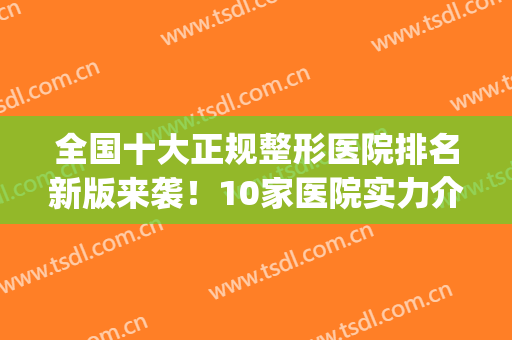 全国十大正规整形医院排名新版来袭！10家医院实力介绍！等你来选(整形的前五名医院)