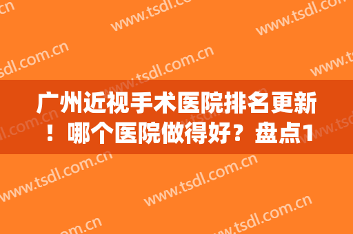 广州近视手术医院排名更新！哪个医院做得好？盘点10家实力(广州近视眼手术哪家医院做的比较好?)