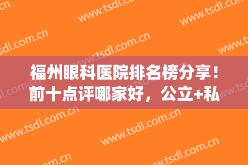 福州眼科医院排名榜分享！前十点评哪家好，公立+私立，任你挑选！(福州最好的眼科医院是哪一家)