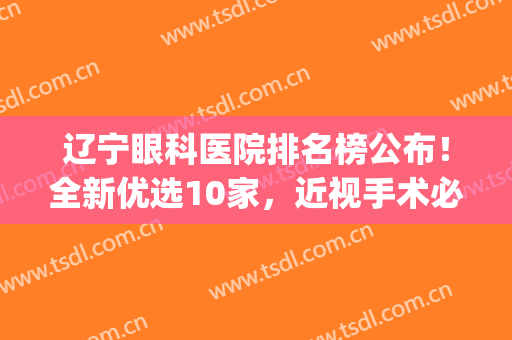 辽宁眼科医院排名榜公布！全新优选10家，近视手术必看资料！(辽宁省最权威的眼科医院)