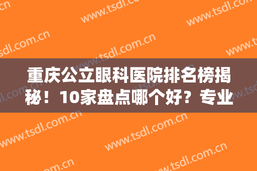 重庆公立眼科医院排名榜揭秘！10家盘点哪个好？专业度测评！(重庆眼科排名前十的医院)