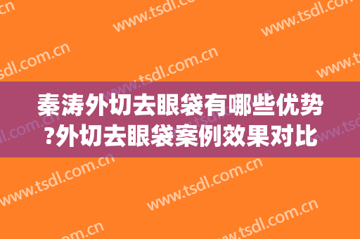 秦涛外切去眼袋有哪些优势?外切去眼袋案例效果对比图_新疆医科大学第一附属医院
