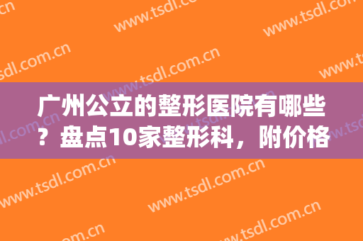 广州公立的整形医院有哪些？盘点10家整形科，附价格表(广州排名前十的公立整形医院)