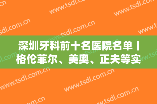深圳牙科前十名医院名单丨格伦菲尔、美奥、正夫等实力介绍(深圳牙科哪家强)