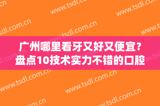 广州哪里看牙又好又便宜？盘点10技术实力不错的口腔机构(广州有什么口碑好的牙科医院)
