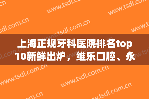 上海正规牙科医院排名top10新鲜出炉，维乐口腔、永华口腔、美奥口腔等上榜