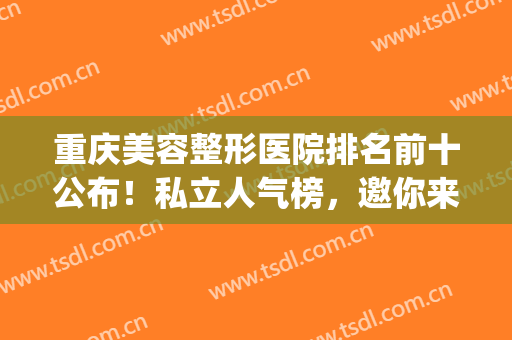 重庆美容整形医院排名前十公布！私立人气榜，邀你来品鉴！(重庆整形美容院排行)