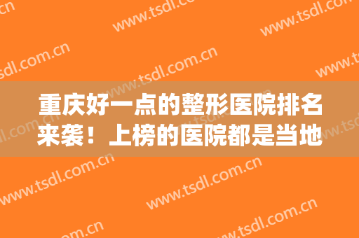 重庆好一点的整形医院排名来袭！上榜的医院都是当地具有实力的(重庆排名第一的整形医院)