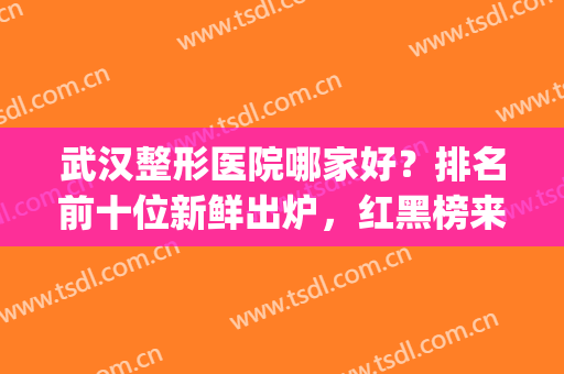 武汉整形医院哪家好？排名前十位新鲜出炉，红黑榜来袭！(武汉排名整形医院有哪几家)