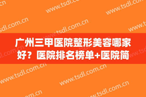 广州三甲医院整形美容哪家好？医院排名榜单+医院简介(广州哪个三甲医院整形最好)