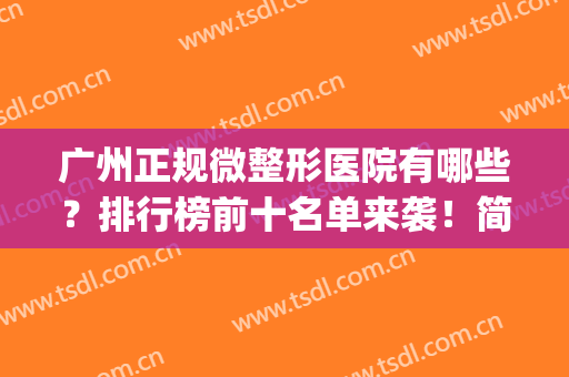 广州正规微整形医院有哪些？排行榜前十名单来袭！简介+价格一览~(广州微整最好三甲医院)