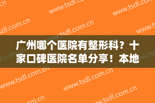广州哪个医院有整形科？十家口碑医院名单分享！本地医美指南~(广州什么医院整形科比较好)