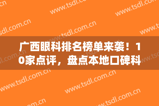 广西眼科排名榜单来袭！10家点评，盘点本地口碑科室！(广西眼科医院排行)