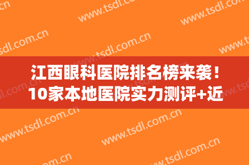 江西眼科医院排名榜来袭！10家本地医院实力测评+近视手术费用一览！(江西省眼科医院最好的是哪家)