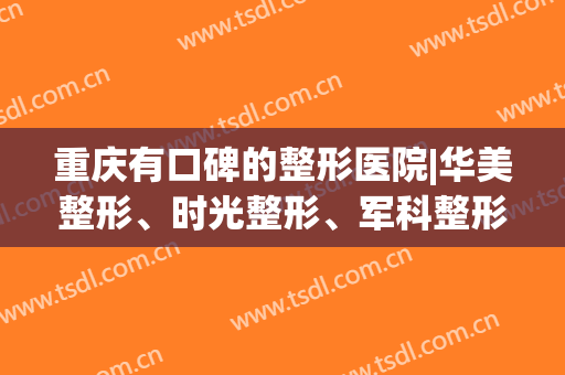 重庆有口碑的整形医院|华美整形、时光整形、军科整形、美仑美奂等医院口碑技术均不错！
