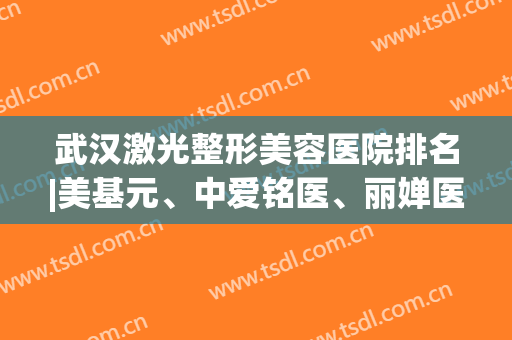 武汉激光整形美容医院排名|美基元、中爱铭医、丽婵医疗、中翰整形等技术都不错！