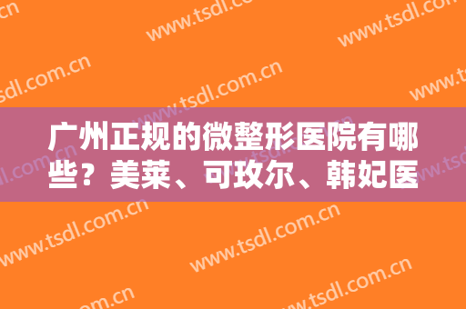 广州正规的微整形医院有哪些？美莱、可玫尔、韩妃医学、壹加壹等医院资质技术都不错！