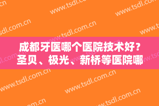 成都牙医哪个医院技术好？圣贝、极光、新桥等医院哪家技术比较好？附价格表