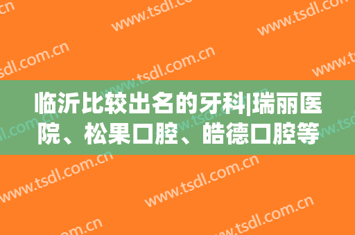 临沂比较出名的牙科|瑞丽医院、松果口腔、皓德口腔等医院口碑都不错！附案例