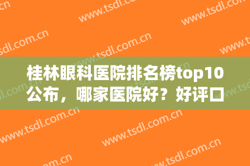 桂林眼科医院排名榜top10公布，哪家医院好？好评口碑盘点！(桂林哪个眼科医院好)