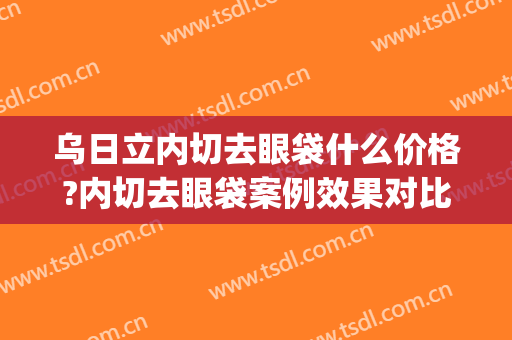 乌日立内切去眼袋什么价格?内切去眼袋案例效果对比图_宁夏回族自治区人民医院