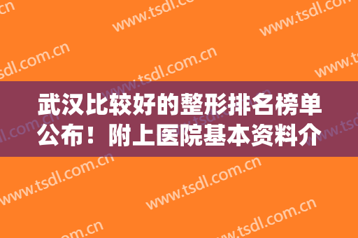 武汉比较好的整形排名榜单公布！附上医院基本资料介绍(武汉排名第一的整形医院)