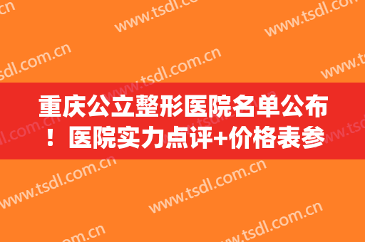 重庆公立整形医院名单公布！医院实力点评+价格表参考！(重庆医疗整形医院排名)