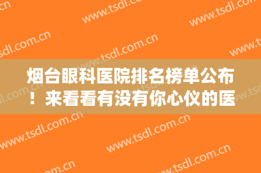 烟台眼科医院排名榜单公布！来看看有没有你心仪的医院吧(烟台眼科医院哪家好)