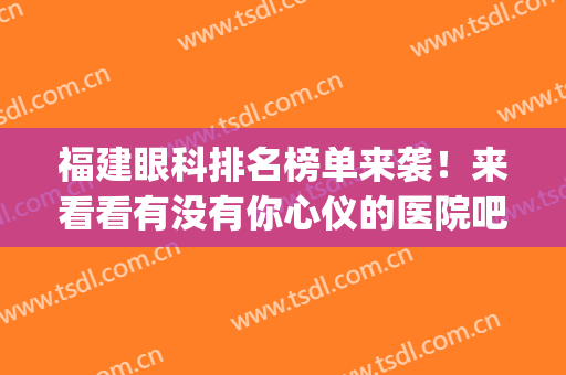 福建眼科排名榜单来袭！来看看有没有你心仪的医院吧(福建眼科最好的医院排名)