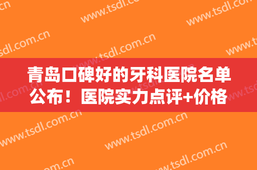 青岛口碑好的牙科医院名单公布！医院实力点评+价格表(青岛的牙科医院排行榜)