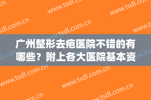 广州整形去疤医院不错的有哪些？附上各大医院基本资料介绍(广州市祛疤哪家医院好)