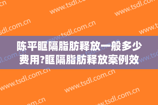 陈平眶隔脂肪释放一般多少费用?眶隔脂肪释放案例效果对比图_佛山市第一人民医院
