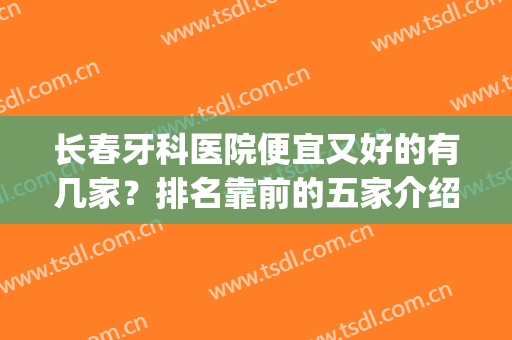 长春牙科医院便宜又好的有几家？排名靠前的五家介绍！口碑PK~(长春牙科最好的医院)