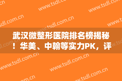 武汉微整形医院排名榜揭秘！华美、中翰等实力PK，评分你来品！(武汉医美整形医院排名)